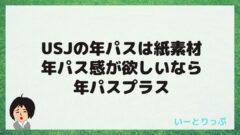 Usjの年パスは紙素材 年パス感が欲しいなら年パスプラスを選択 いーとりっぷ